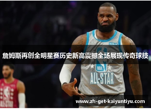 詹姆斯再创全明星赛历史新高震撼全场展现传奇球技 詹姆斯再创全明星赛历史新高震撼全场展现传奇球技