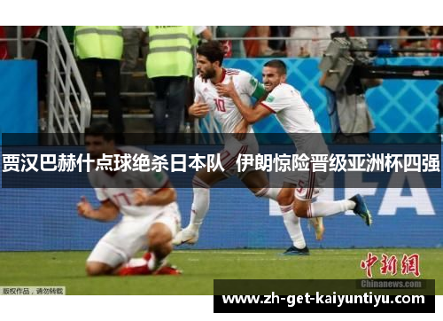 贾汉巴赫什点球绝杀日本队 伊朗惊险晋级亚洲杯四强 贾汉巴赫什点球绝杀日本队 伊朗惊险晋级亚洲杯四强