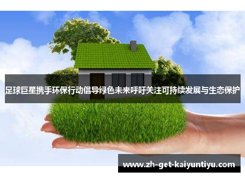 足球巨星携手环保行动倡导绿色未来呼吁关注可持续发展与生态保护 足球巨星携手环保行动倡导绿色未来呼吁关注可持续发展与生态保护