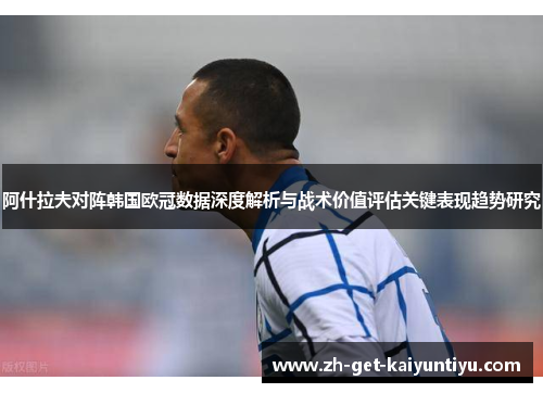 阿什拉夫对阵韩国欧冠数据深度解析与战术价值评估关键表现趋势研究 阿什拉夫对阵韩国欧冠数据深度解析与战术价值评估关键表现趋势研究