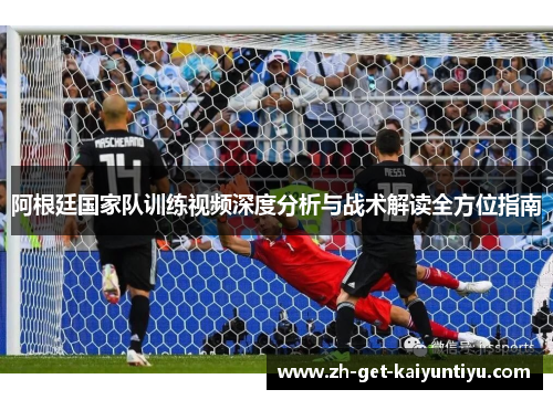 阿根廷国家队训练视频深度分析与战术解读全方位指南 阿根廷国家队训练视频深度分析与战术解读全方位指南