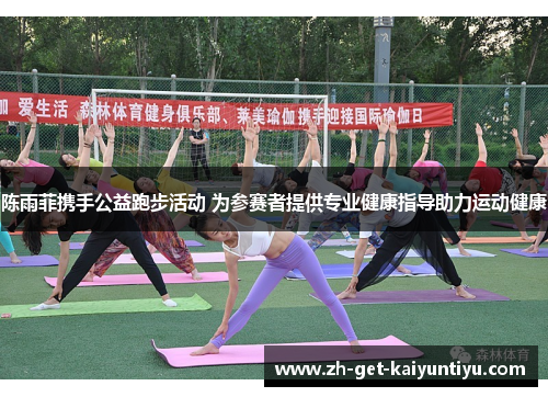 陈雨菲携手公益跑步活动 为参赛者提供专业健康指导助力运动健康
