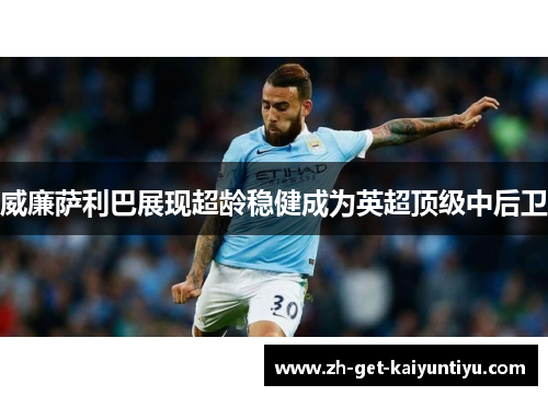 威廉萨利巴展现超龄稳健成为英超顶级中后卫 威廉萨利巴展现超龄稳健成为英超顶级中后卫
