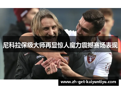 尼科拉保级大师再显惊人魔力震撼赛场表现 尼科拉保级大师再显惊人魔力震撼赛场表现