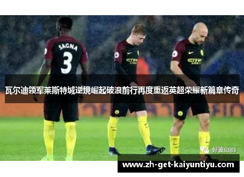 瓦尔迪领军莱斯特城逆境崛起破浪前行再度重返英超荣耀新篇章传奇 瓦尔迪领军莱斯特城逆境崛起破浪前行再度重返英超荣耀新篇章传奇